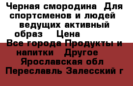 Sport Active «Черная смородина» Для спортсменов и людей, ведущих активный образ  › Цена ­ 1 200 - Все города Продукты и напитки » Другое   . Ярославская обл.,Переславль-Залесский г.